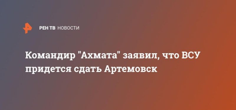 ЧЕЧНЯ. Командир "Ахмата" заявил, что ВСУ придется сдать Артемовск